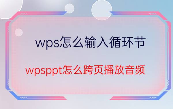 wps怎么输入循环节 wpsppt怎么跨页播放音频？